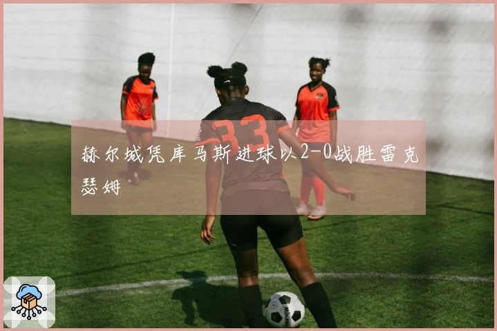 赫尔城凭库马斯进球以2-0战胜雷克瑟姆