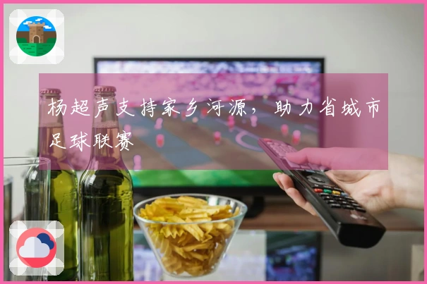 杨超声支持家乡河源，助力省城市足球联赛