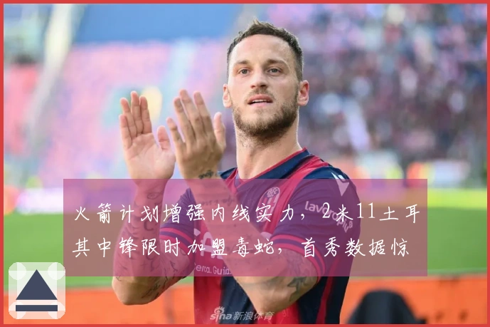 火箭计划增强内线实力，2米11土耳其中锋限时加盟毒蛇，首秀数据惊艳22分14板！