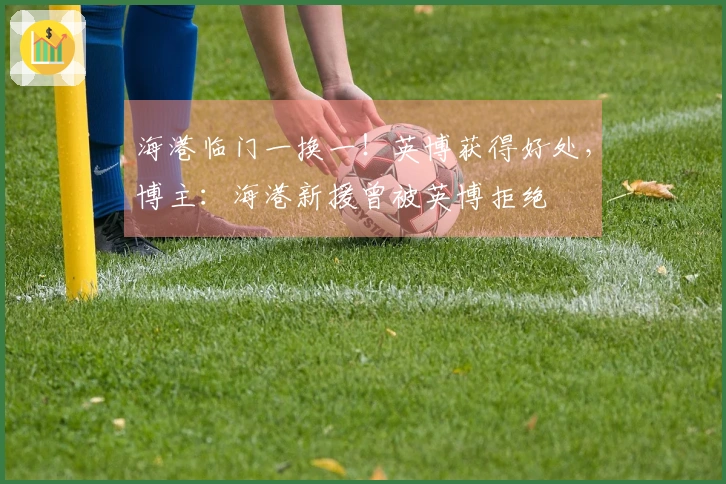 海港临门一换一！英博获得好处，博主：海港新援曾被英博拒绝