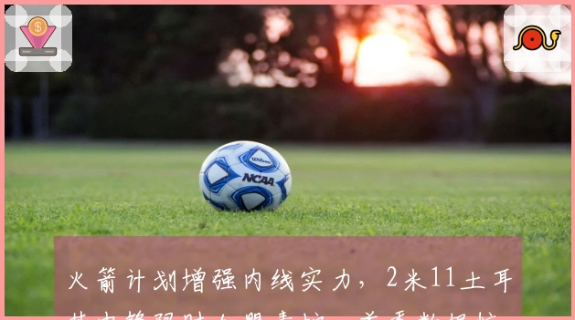 火箭计划增强内线实力，2米11土耳其中锋限时加盟毒蛇，首秀数据惊艳22分14板！