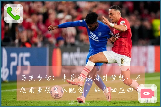 马里专访：李月汝谈海外梦想，王思雨重视团队配合，韩旭回应四号位挑战