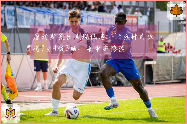 詹姆斯复出表现低迷：16分钟内仅得3分4板3助，命中率惨淡