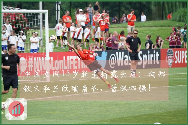 中国女网15岁新星崭露头角：向郑钦文和王欣瑜看齐，晋级四强！