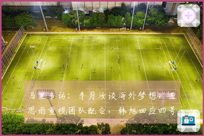 马里专访：李月汝谈海外梦想，王思雨重视团队配合，韩旭回应四号位挑战