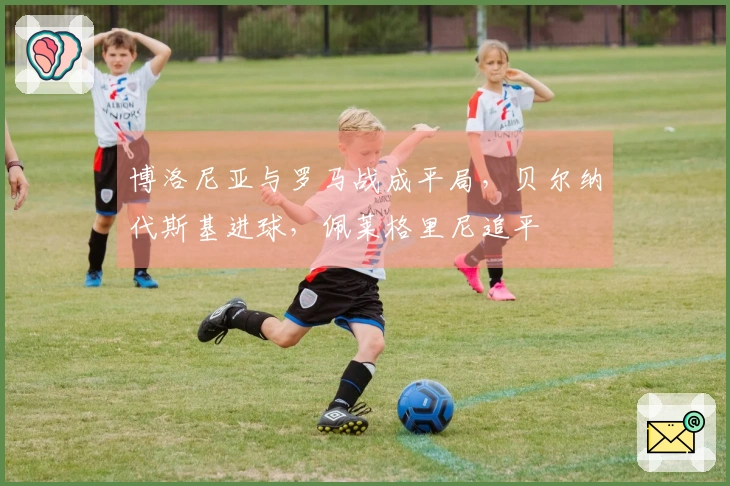 博洛尼亚与罗马战成平局，贝尔纳代斯基进球，佩莱格里尼追平