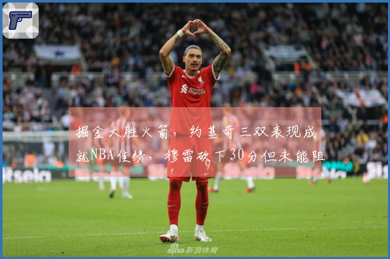 掘金大胜火箭，约基奇三双表现成就NBA佳绩，穆雷砍下30分但未能阻止对手