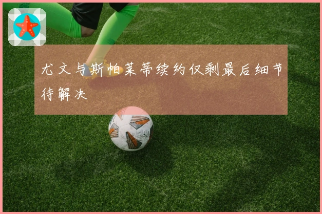 尤文与斯帕莱蒂续约仅剩最后细节待解决