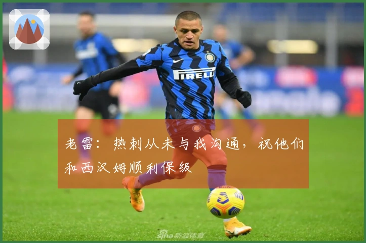 老雷：热刺从未与我沟通，祝他们和西汉姆顺利保级