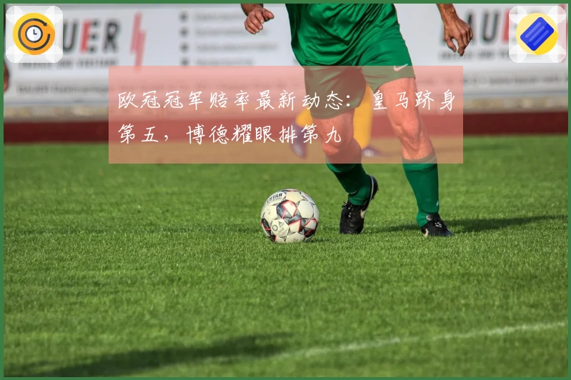 欧冠冠军赔率最新动态：皇马跻身第五，博德耀眼排第九