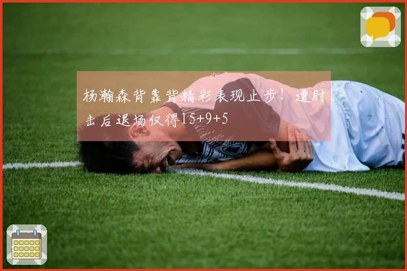 杨瀚森背靠背精彩表现止步！遭肘击后退场仅得15+9+5