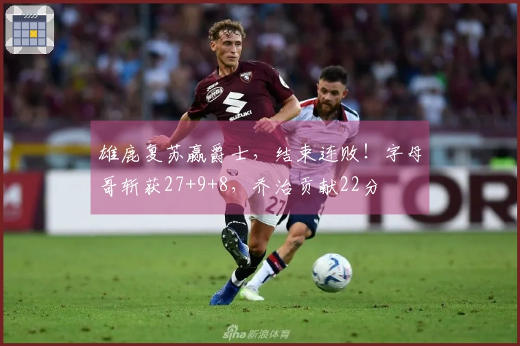 雄鹿复苏赢爵士，结束连败！字母哥斩获27+9+8，乔治贡献22分