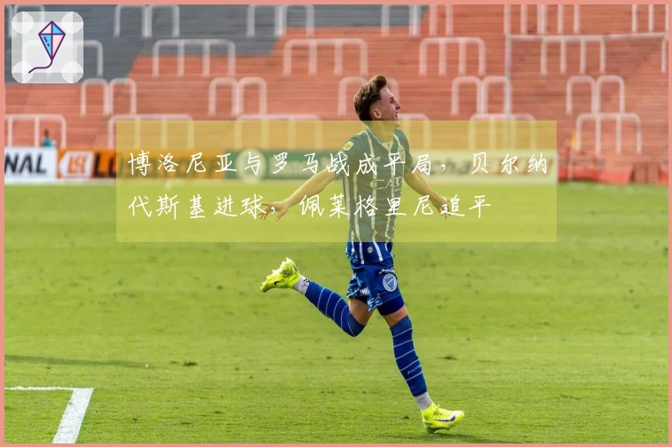 博洛尼亚与罗马战成平局，贝尔纳代斯基进球，佩莱格里尼追平