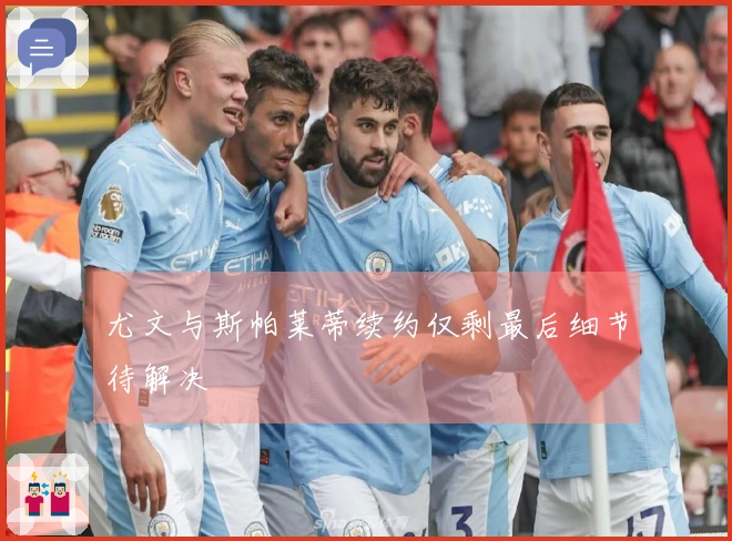 尤文与斯帕莱蒂续约仅剩最后细节待解决