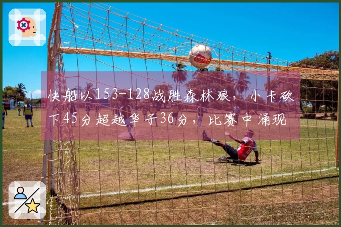 快船以153-128战胜森林狼，小卡砍下45分超越华子36分，比赛中涌现的四个亮点