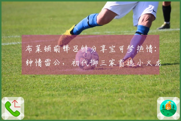 布莱顿前锋吕特分享宝可梦热情：钟情雷公，初代御三家首选小火龙