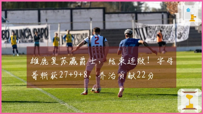 雄鹿复苏赢爵士，结束连败！字母哥斩获27+9+8，乔治贡献22分