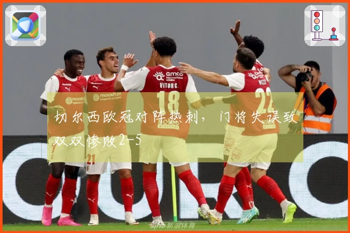 切尔西欧冠对阵热刺，门将失误致双双惨败2-5