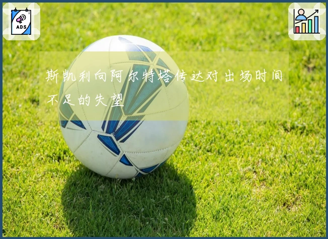 斯凯利向阿尔特塔传达对出场时间不足的失望