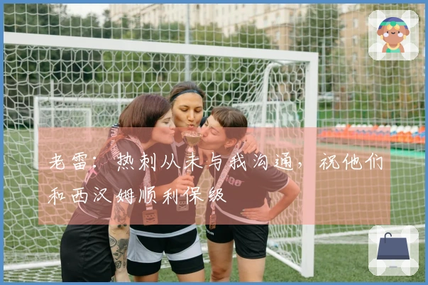 老雷：热刺从未与我沟通，祝他们和西汉姆顺利保级