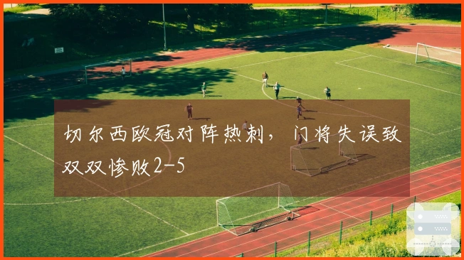 切尔西欧冠对阵热刺，门将失误致双双惨败2-5