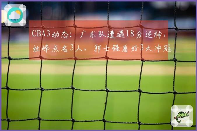 CBA3动态：广东队遭遇18分逆转，杜峰点名3人，郭士强看好3大冲冠黑马