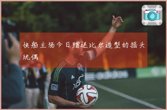 快船主场今日赠送比尔造型的摇头玩偶