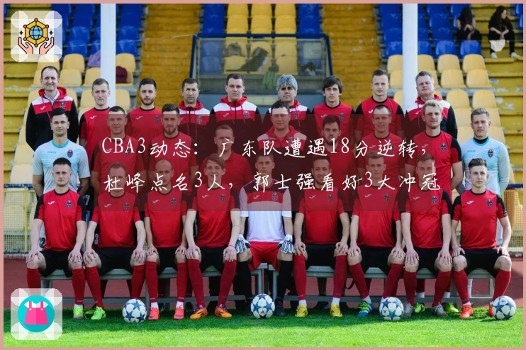 CBA3动态：广东队遭遇18分逆转，杜峰点名3人，郭士强看好3大冲冠黑马
